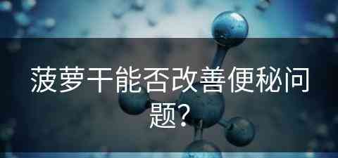 菠萝干能否改善便秘问题？